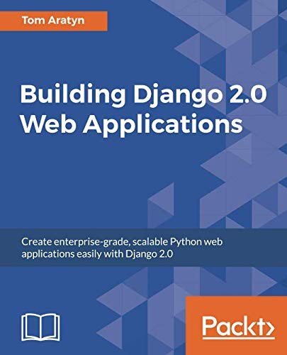 Tom Aratyn: Building Django 2.0 Web Applications: Create enterprise-grade, scalable Python web applications easily with Django 2.0 (2018, Packt Publishing)