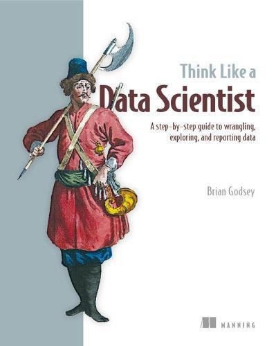 Brian Godsey: Think Like a Data Scientist: Tackle the data science process step-by-step (2017, Manning Publications)